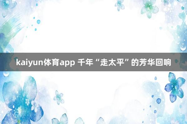 kaiyun体育app 千年“走太平”的芳华回响