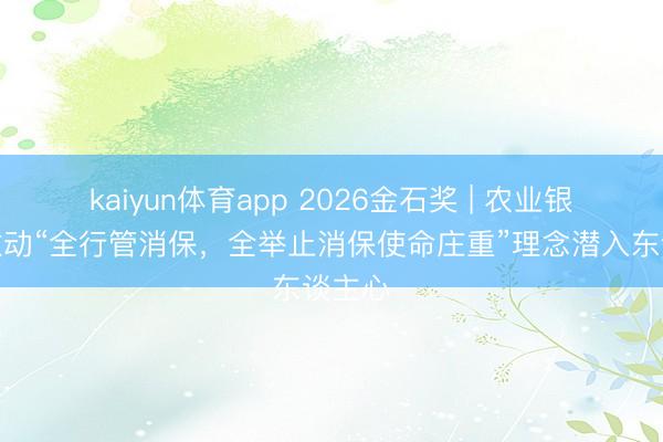 kaiyun体育app 2026金石奖 | 农业银行：激动“全行管消保，全举止消保使命庄重”理念潜入东谈主心