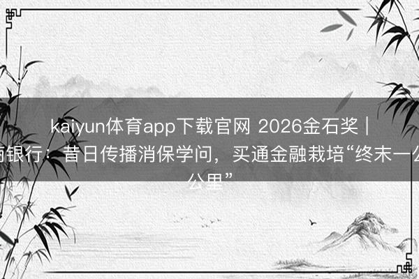 kaiyun体育app下载官网 2026金石奖 | 工商银行：昔日传播消保学问，买通金融栽培“终末一公里”