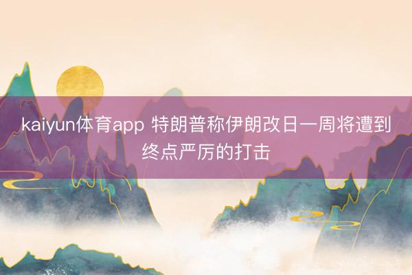 kaiyun体育app 特朗普称伊朗改日一周将遭到终点严厉的打击