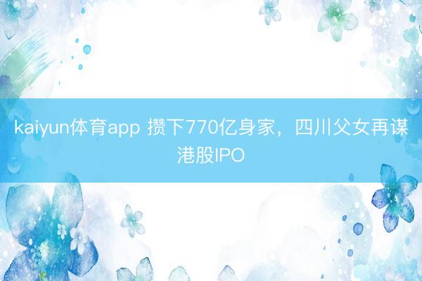 kaiyun体育app 攒下770亿身家，四川父女再谋港股IPO