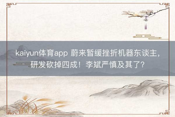 kaiyun体育app 蔚来暂缓挫折机器东谈主，研发砍掉四成！李斌严慎及其了？