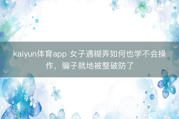 kaiyun体育app 女子遇糊弄如何也学不会操作，骗子就地被整破防了
