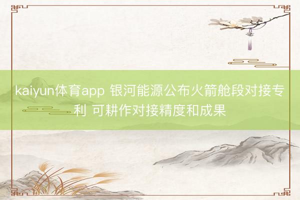 kaiyun体育app 银河能源公布火箭舱段对接专利 可耕作对接精度和成果