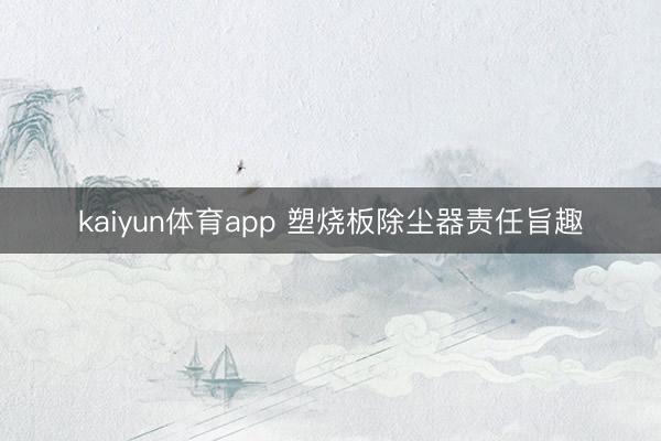 kaiyun体育app 塑烧板除尘器责任旨趣