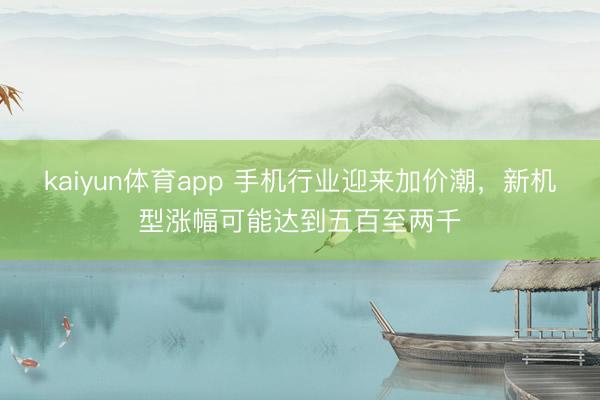 kaiyun体育app 手机行业迎来加价潮，新机型涨幅可能达到五百至两千
