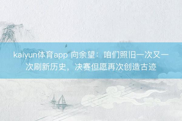kaiyun体育app 向余望：咱们照旧一次又一次刷新历史，决赛但愿再次创造古迹