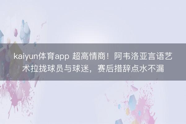 kaiyun体育app 超高情商！阿韦洛亚言语艺术拉拢球员与球迷，赛后措辞点水不漏