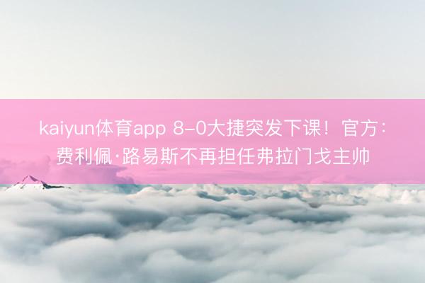 kaiyun体育app 8-0大捷突发下课！官方：费利佩·路易斯不再担任弗拉门戈主帅