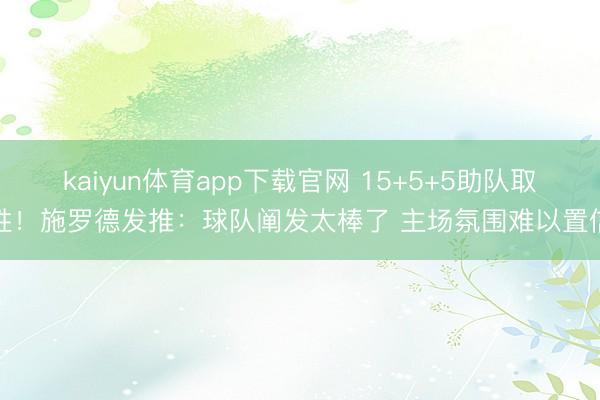 kaiyun体育app下载官网 15+5+5助队取胜！施罗德发推：球队阐发太棒了 主场氛围难以置信