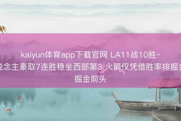 kaiyun体育app下载官网 LA11战10胜~湖东说念主豪取7连胜稳坐西部第3 火箭仅凭借胜率排掘金前头
