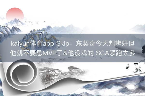 kaiyun体育app Skip：东契奇今天判辨好但他就不要思MVP了&他没戏的 SGA领跑太多
