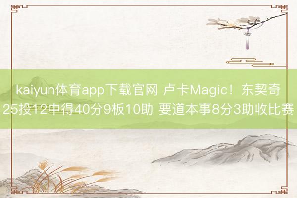 kaiyun体育app下载官网 卢卡Magic！东契奇25投12中得40分9板10助 要道本事8分3助收比赛