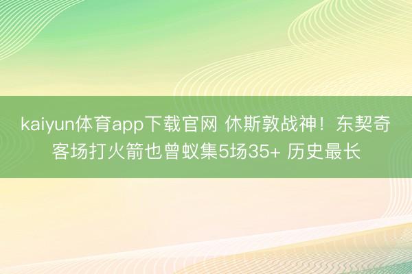 kaiyun体育app下载官网 休斯敦战神！东契奇客场打火箭也曾蚁集5场35+ 历史最长