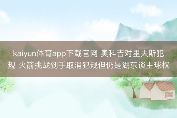 kaiyun体育app下载官网 奥科吉对里夫斯犯规 火箭挑战到手取消犯规但仍是湖东谈主球权