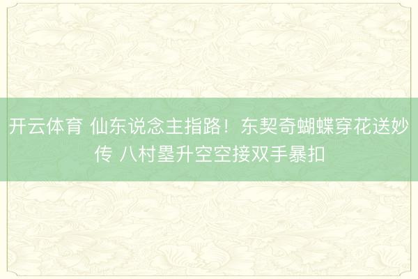 开云体育 仙东说念主指路！东契奇蝴蝶穿花送妙传 八村塁升空空接双手暴扣