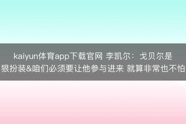 kaiyun体育app下载官网 李凯尔：戈贝尔是狠扮装&咱们必须要让他参与进来 就算非常也不怕