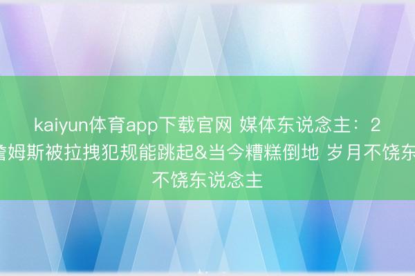 kaiyun体育app下载官网 媒体东说念主：20年前詹姆斯被拉拽犯规能跳起&当今糟糕倒地 岁月不饶东说念主