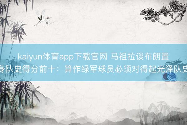 kaiyun体育app下载官网 马祖拉谈布朗置身队史得分前十：算作绿军球员必须对得起光泽队史