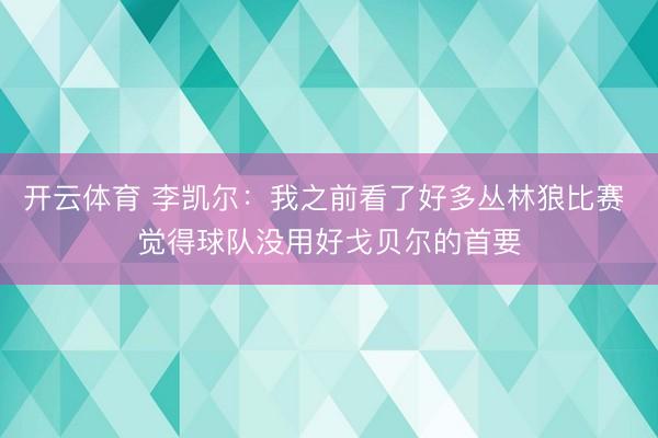 开云体育 李凯尔：我之前看了好多丛林狼比赛 觉得球队没用好戈贝尔的首要