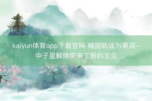 kaiyun体育app下载官网 椭圆轨谈为黑洞-中子星解除带来了新的主见