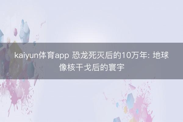 kaiyun体育app 恐龙死灭后的10万年: 地球像核干戈后的寰宇