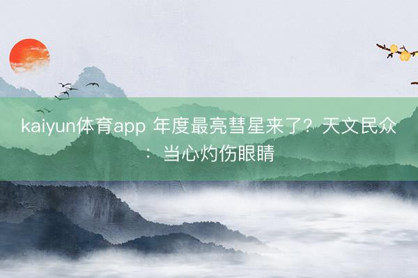 kaiyun体育app 年度最亮彗星来了？天文民众：当心灼伤眼睛