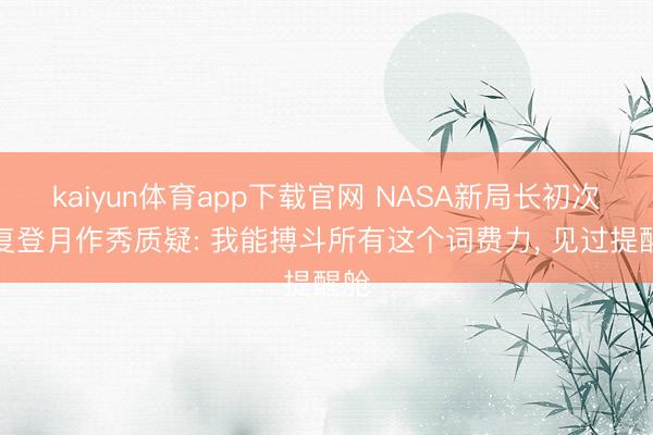 kaiyun体育app下载官网 NASA新局长初次恢复登月作秀质疑: 我能搏斗所有这个词费力, 见过提醒舱