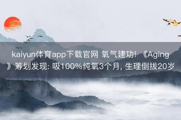 kaiyun体育app下载官网 氧气建功! 《Aging》筹划发现: 吸100%纯氧3个月, 生理倒拔20岁