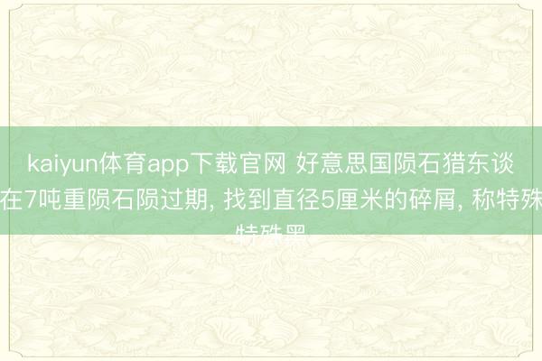 kaiyun体育app下载官网 好意思国陨石猎东谈主在7吨重陨石陨过期, 找到直径5厘米的碎屑, 称特殊黑