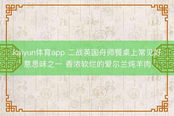 kaiyun体育app 二战英国舟师餐桌上常见好意思味之一 香浓软烂的爱尔兰炖羊肉