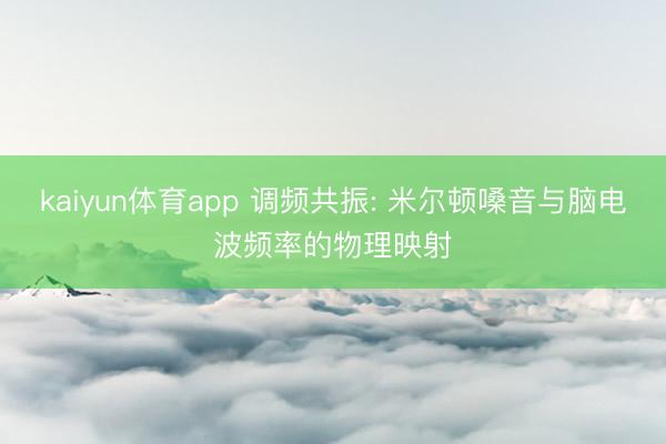 kaiyun体育app 调频共振: 米尔顿嗓音与脑电波频率的物理映射