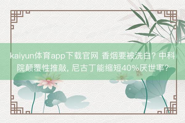 kaiyun体育app下载官网 香烟要被洗白? 中科院颠覆性推敲, 尼古丁能缩短40%厌世率?