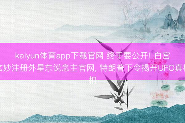 kaiyun体育app下载官网 终于要公开! 白宫玄妙注册外星东说念主官网, 特朗普下令揭开UFO真相
