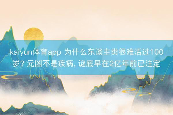 kaiyun体育app 为什么东谈主类很难活过100岁? 元凶不是疾病, 谜底早在2亿年前已注定