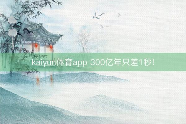 kaiyun体育app 300亿年只差1秒!