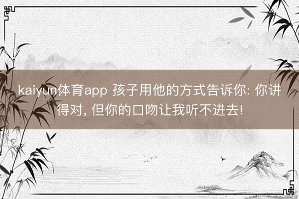 kaiyun体育app 孩子用他的方式告诉你: 你讲得对, 但你的口吻让我听不进去!