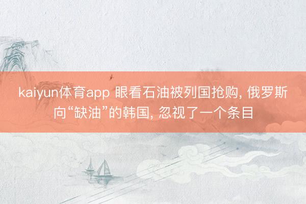 kaiyun体育app 眼看石油被列国抢购, 俄罗斯向“缺油”的韩国, 忽视了一个条目