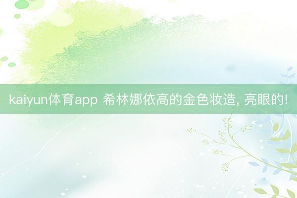 kaiyun体育app 希林娜依高的金色妆造, 亮眼的!