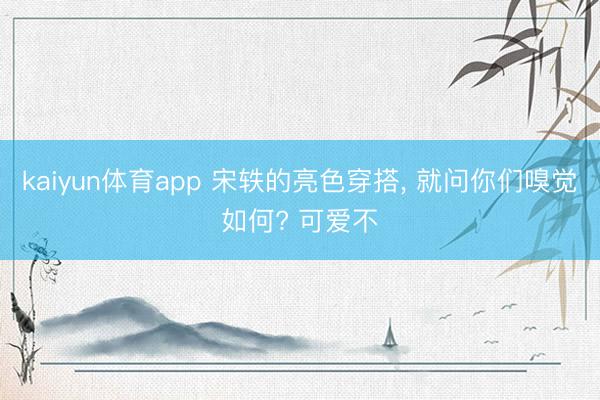 kaiyun体育app 宋轶的亮色穿搭, 就问你们嗅觉如何? 可爱不