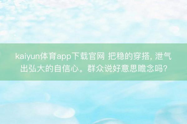 kaiyun体育app下载官网 把稳的穿搭, 泄气出弘大的自信心。群众说好意思瞻念吗?