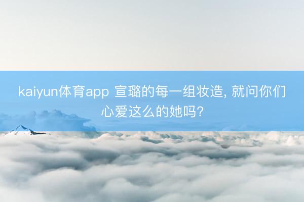 kaiyun体育app 宣璐的每一组妆造, 就问你们心爱这么的她吗?