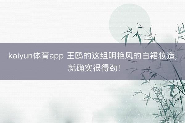 kaiyun体育app 王鸥的这组明艳风的白裙妆造, 就确实很得劲!