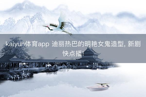 kaiyun体育app 迪丽热巴的明艳女鬼造型, 新剧快点播!