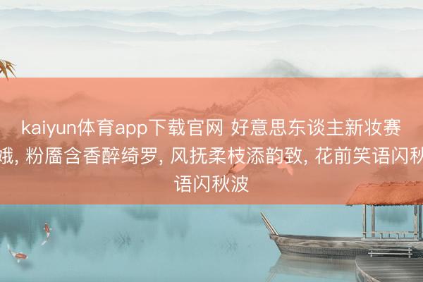 kaiyun体育app下载官网 好意思东谈主新妆赛娇娥, 粉靥含香醉绮罗, 风抚柔枝添韵致, 花前笑语闪秋波