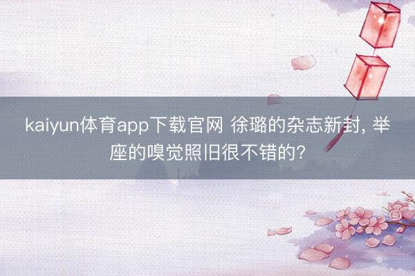 kaiyun体育app下载官网 徐璐的杂志新封, 举座的嗅觉照旧很不错的?