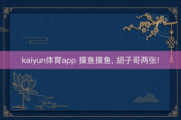 kaiyun体育app 摸鱼摸鱼, 胡子哥两张!