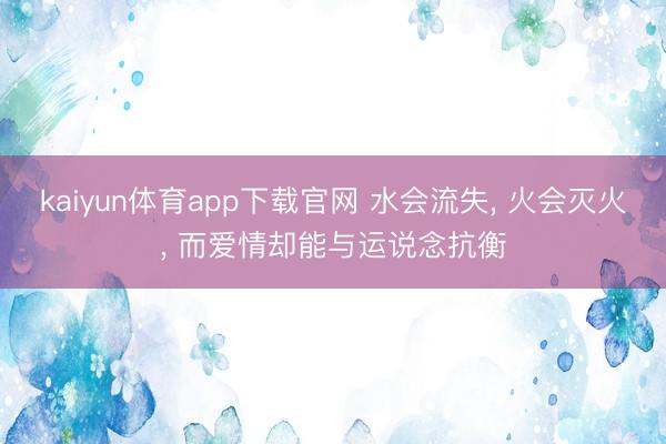 kaiyun体育app下载官网 水会流失, 火会灭火, 而爱情却能与运说念抗衡
