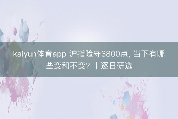 kaiyun体育app 沪指险守3800点, 当下有哪些变和不变? 丨逐日研选