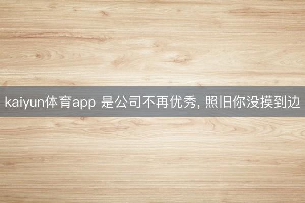 kaiyun体育app 是公司不再优秀, 照旧你没摸到边